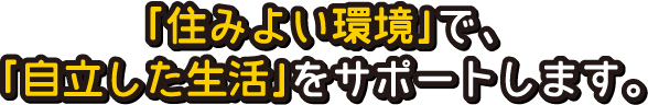 「住みよい環境」で、「自立した生活」をサポートします。