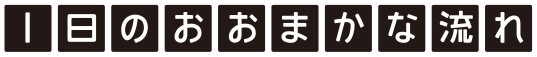 1日のおおまかな流れ