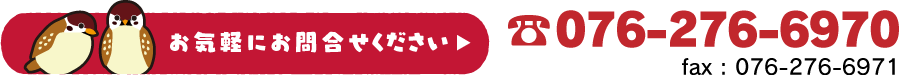 お気軽にお問い合わせ下さい TEL.076-276-6970 FAX.076-276-6971