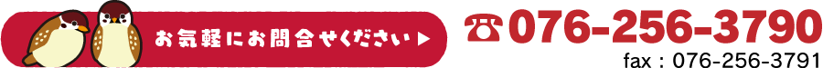 お気軽にお問い合わせ下さい TEL.076-276-6970 FAX.076-276-6971