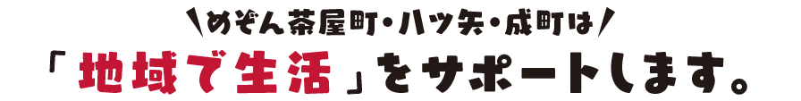 めぞん茶屋町・八ツ矢・成町は「地域で生活」をサポートします。